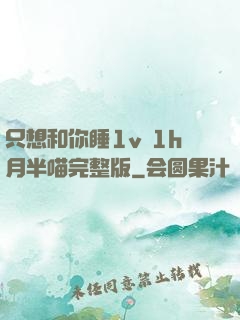 只想和你睡1v 1h月半喵完整版